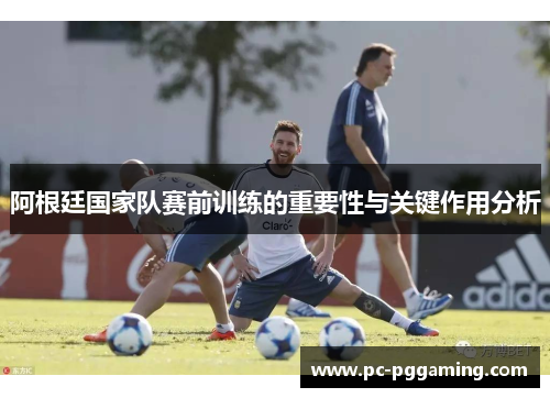 阿根廷国家队赛前训练的重要性与关键作用分析 阿根廷国家队赛前训练的重要性与关键作用分析