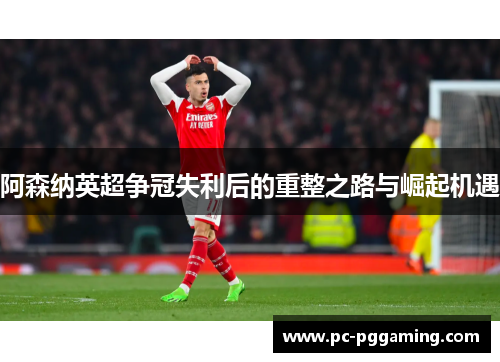 阿森纳英超争冠失利后的重整之路与崛起机遇